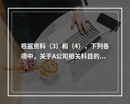 根据资料（3）和（4），下列各项中，关于A公司相关科目的会计