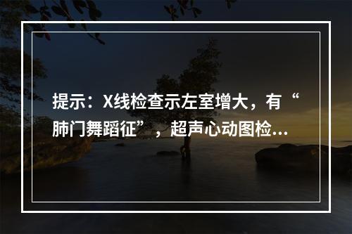 提示：X线检查示左室增大，有“肺门舞蹈征”，超声心动图检查诊