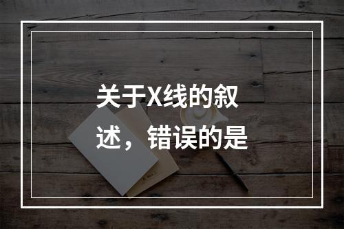 关于X线的叙述，错误的是