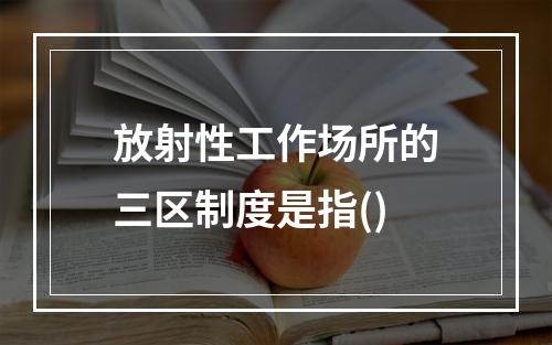 放射性工作场所的三区制度是指()