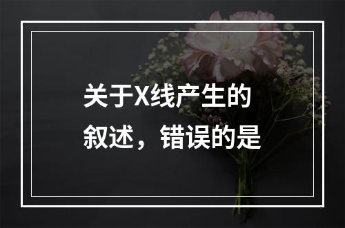 关于X线产生的叙述，错误的是