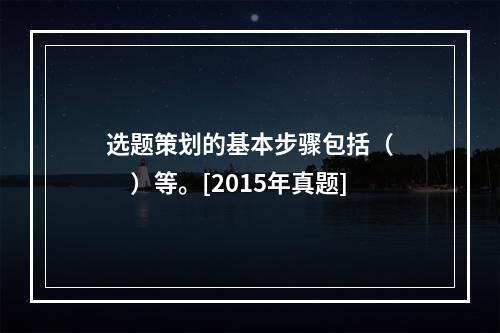 选题策划的基本步骤包括（　　）等。[2015年真题]