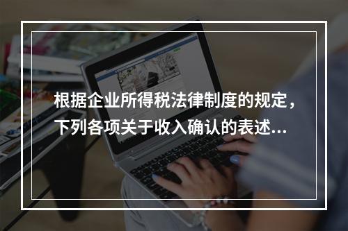 根据企业所得税法律制度的规定，下列各项关于收入确认的表述中，