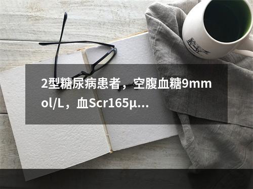 2型糖尿病患者，空腹血糖9mmol/L，血Scr165μmo