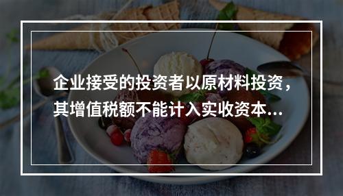 企业接受的投资者以原材料投资，其增值税额不能计入实收资本。（