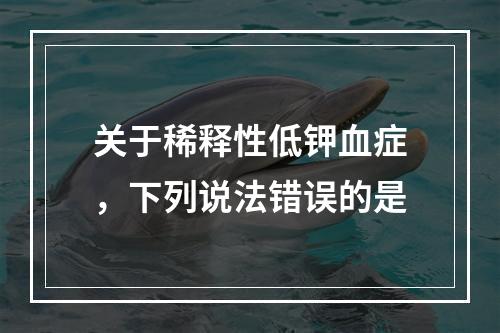 关于稀释性低钾血症，下列说法错误的是