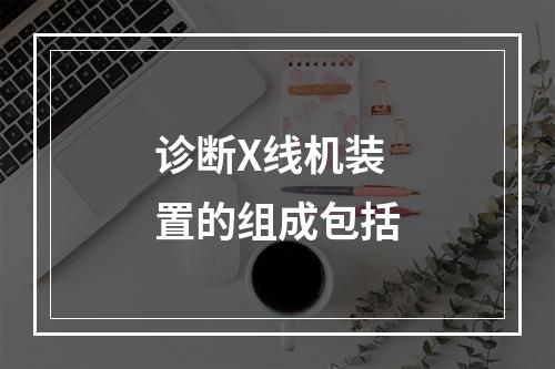 诊断X线机装置的组成包括