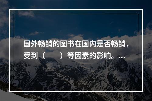 国外畅销的图书在国内是否畅销，受到（　　）等因素的影响。[