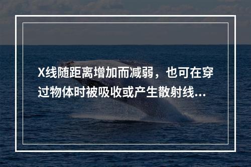 X线随距离增加而减弱，也可在穿过物体时被吸收或产生散射线而减