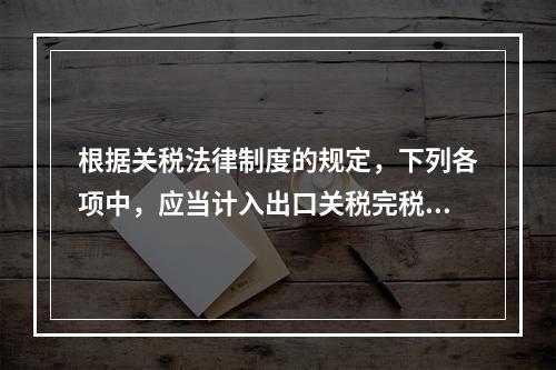 根据关税法律制度的规定，下列各项中，应当计入出口关税完税价格