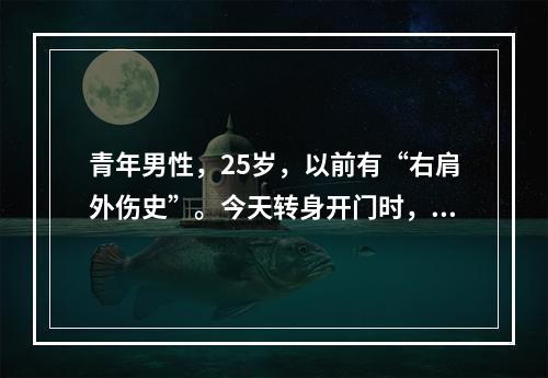 青年男性，25岁，以前有“右肩外伤史”。今天转身开门时，突感