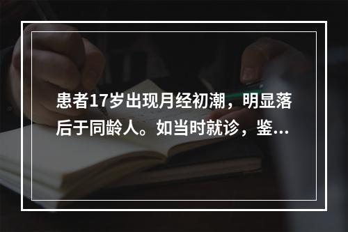 患者17岁出现月经初潮，明显落后于同龄人。如当时就诊，鉴别诊