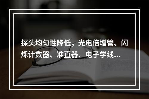 探头均匀性降低，光电倍增管、闪烁计数器、准直器、电子学线路的