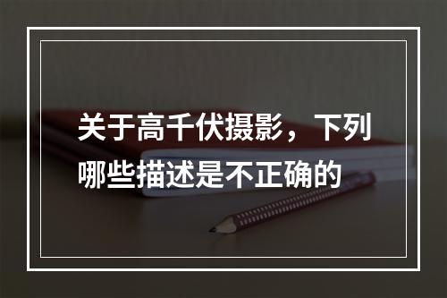 关于高千伏摄影，下列哪些描述是不正确的