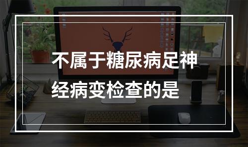 不属于糖尿病足神经病变检查的是