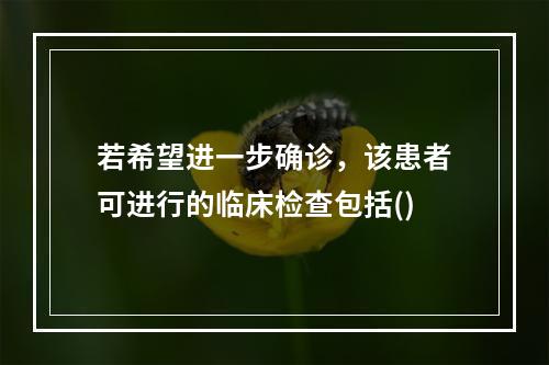 若希望进一步确诊，该患者可进行的临床检查包括()