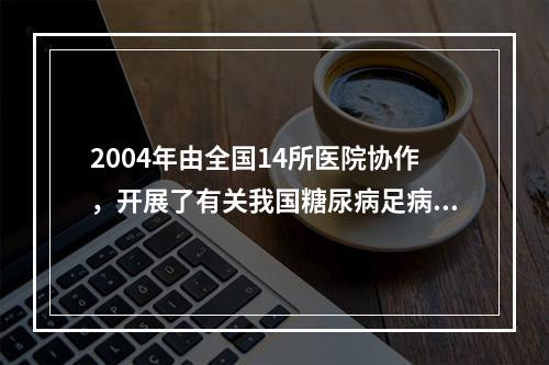 2004年由全国14所医院协作，开展了有关我国糖尿病足病现状