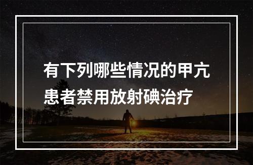 有下列哪些情况的甲亢患者禁用放射碘治疗