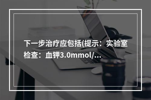 下一步治疗应包括(提示：实验室检查：血钾3.0mmol/L；