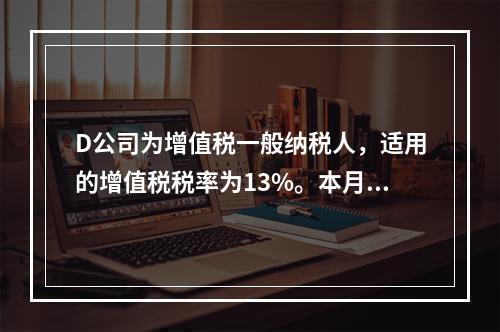 D公司为增值税一般纳税人，适用的增值税税率为13%。本月发生