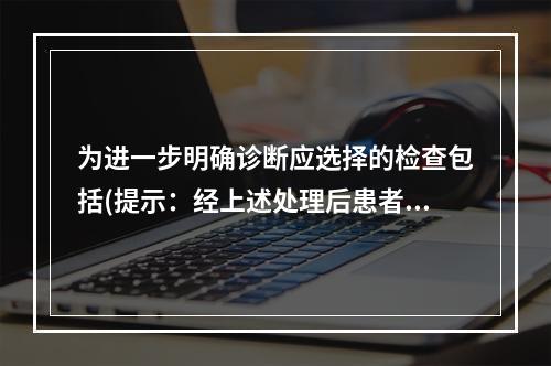 为进一步明确诊断应选择的检查包括(提示：经上述处理后患者腹痛