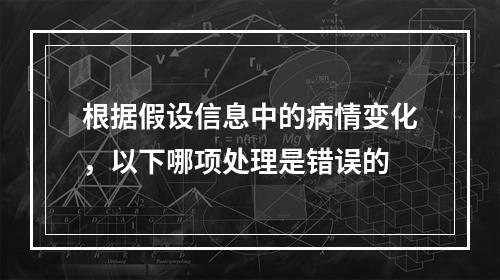 根据假设信息中的病情变化，以下哪项处理是错误的