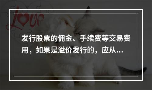 发行股票的佣金、手续费等交易费用，如果是溢价发行的，应从溢价