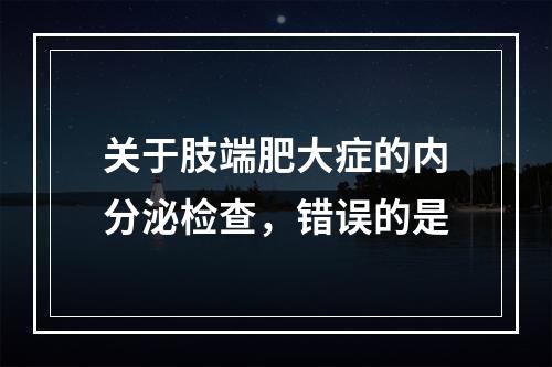 关于肢端肥大症的内分泌检查，错误的是