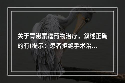 关于胃泌素瘤药物治疗，叙述正确的有(提示：患者拒绝手术治疗，