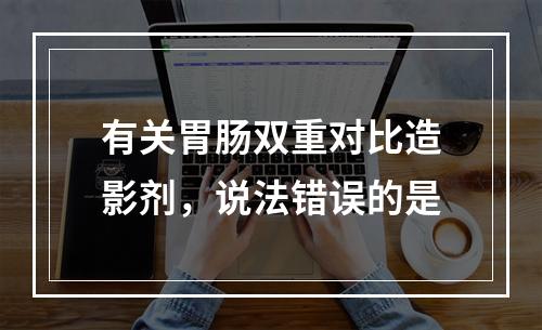 有关胃肠双重对比造影剂，说法错误的是