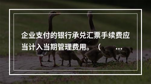 企业支付的银行承兑汇票手续费应当计入当期管理费用。（　　）