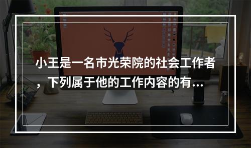 小王是一名市光荣院的社会工作者，下列属于他的工作内容的有（　