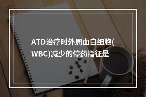 ATD治疗时外周血白细胞(WBC)减少的停药指征是