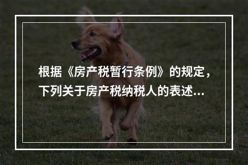 根据《房产税暂行条例》的规定，下列关于房产税纳税人的表述中，