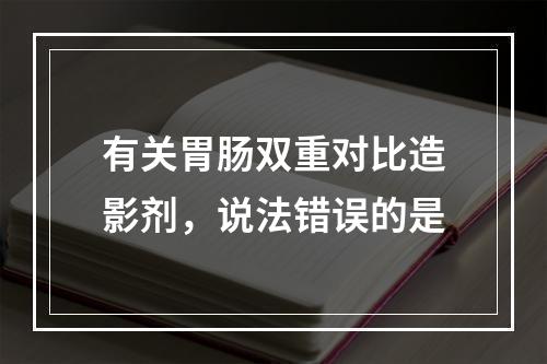 有关胃肠双重对比造影剂，说法错误的是