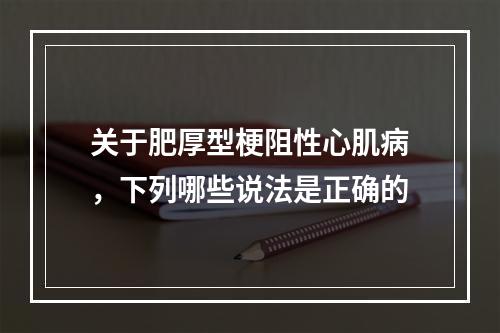 关于肥厚型梗阻性心肌病，下列哪些说法是正确的