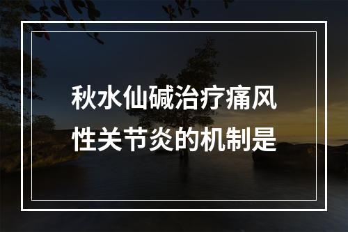 秋水仙碱治疗痛风性关节炎的机制是