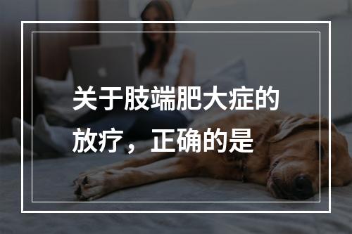 关于肢端肥大症的放疗，正确的是