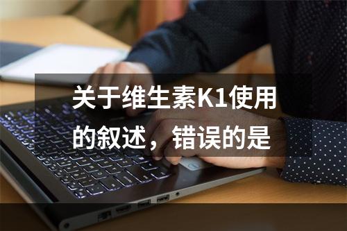 关于维生素K1使用的叙述，错误的是