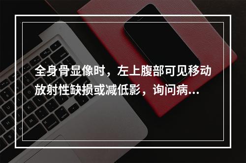 全身骨显像时，左上腹部可见移动放射性缺损或减低影，询问病史时