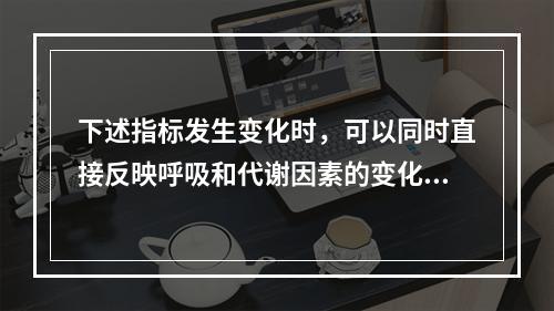 下述指标发生变化时，可以同时直接反映呼吸和代谢因素的变化所致