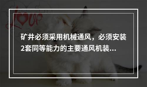 矿井必须采用机械通风，必须安装2套同等能力的主要通风机装置，