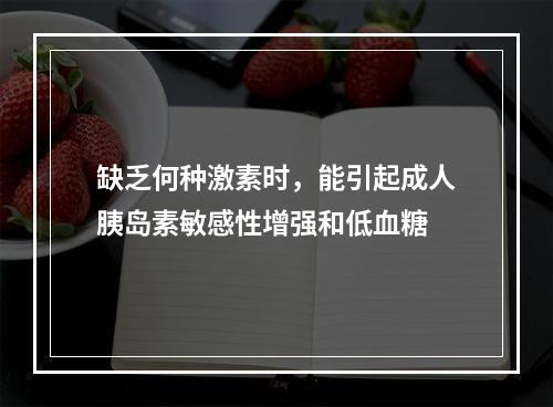 缺乏何种激素时，能引起成人胰岛素敏感性增强和低血糖