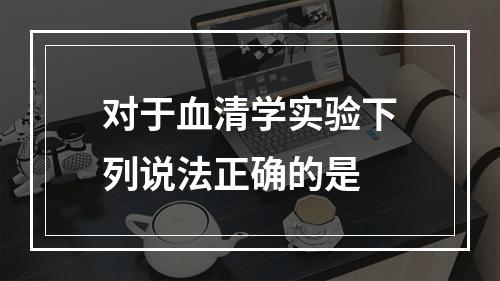 对于血清学实验下列说法正确的是