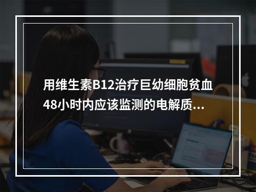 用维生素B12治疗巨幼细胞贫血48小时内应该监测的电解质是