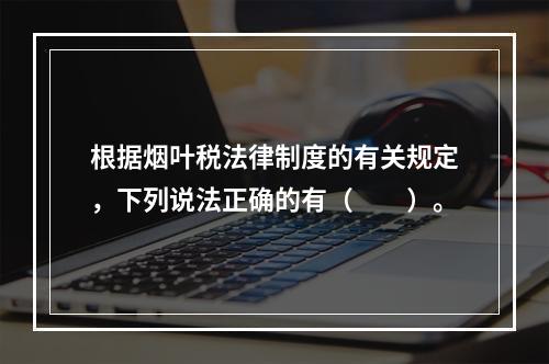 根据烟叶税法律制度的有关规定，下列说法正确的有（　　）。