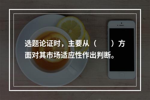 选题论证时，主要从（　　）方面对其市场适应性作出判断。