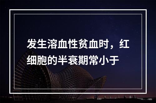 发生溶血性贫血时，红细胞的半衰期常小于