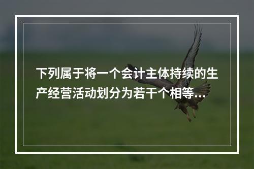 下列属于将一个会计主体持续的生产经营活动划分为若干个相等的会