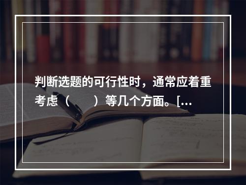 判断选题的可行性时，通常应着重考虑（　　）等几个方面。[2